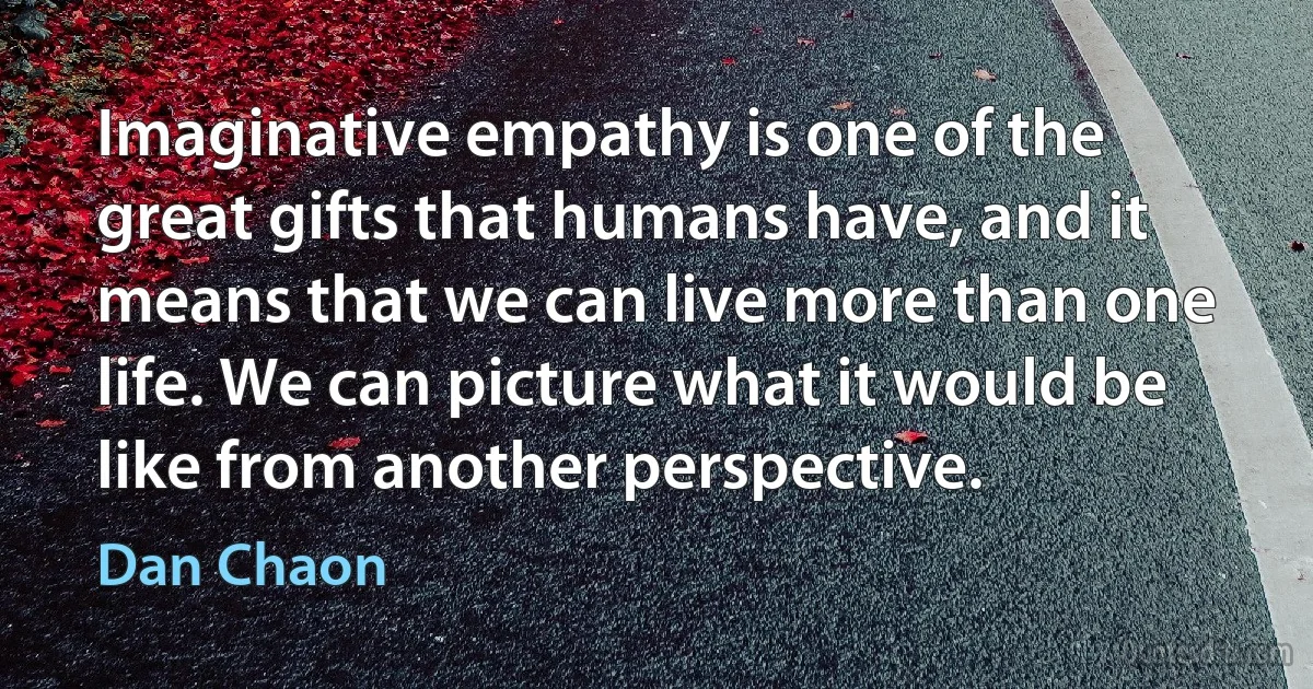 Imaginative empathy is one of the great gifts that humans have, and it means that we can live more than one life. We can picture what it would be like from another perspective. (Dan Chaon)