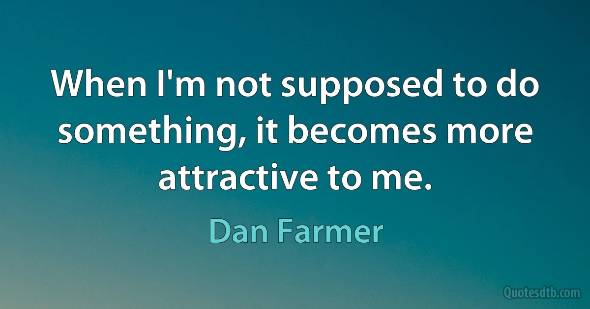 When I'm not supposed to do something, it becomes more attractive to me. (Dan Farmer)