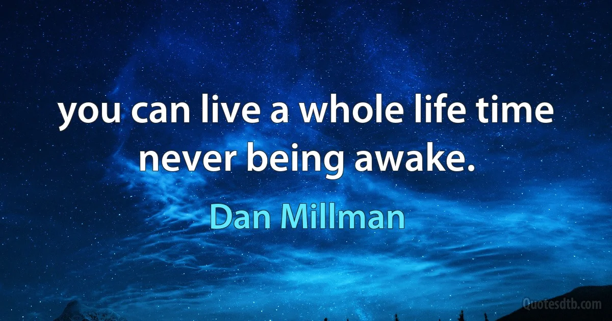 you can live a whole life time never being awake. (Dan Millman)