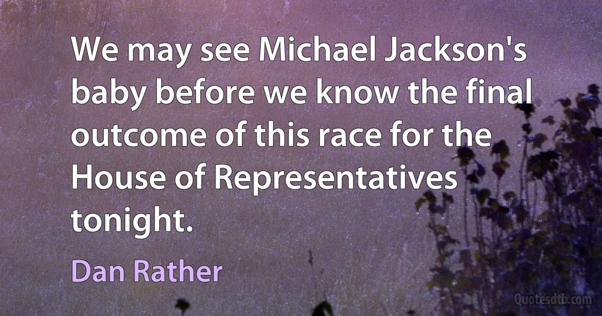 We may see Michael Jackson's baby before we know the final outcome of this race for the House of Representatives tonight. (Dan Rather)