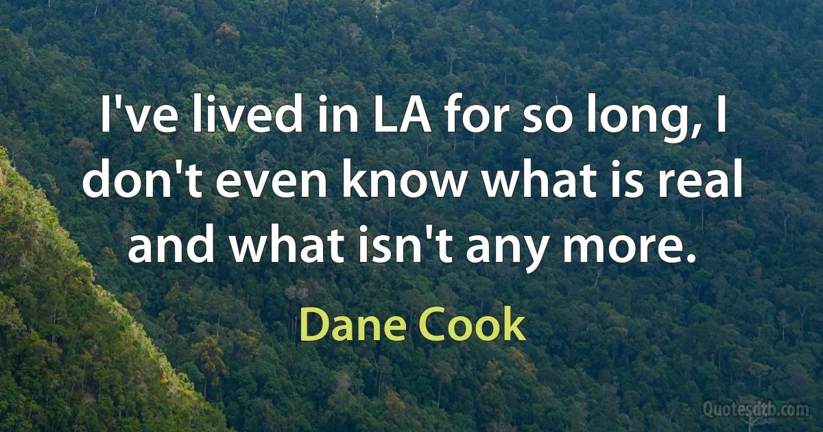 I've lived in LA for so long, I don't even know what is real and what isn't any more. (Dane Cook)