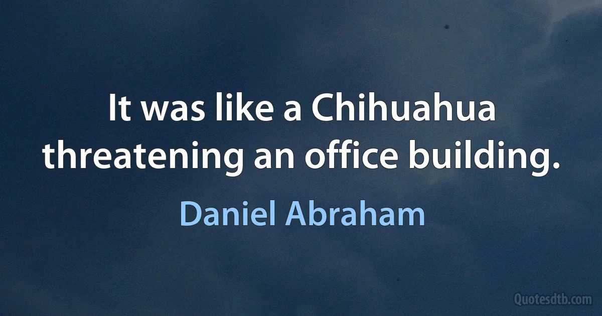 It was like a Chihuahua threatening an office building. (Daniel Abraham)