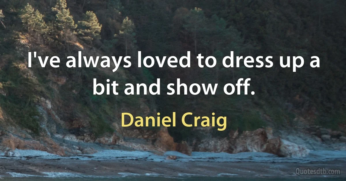 I've always loved to dress up a bit and show off. (Daniel Craig)