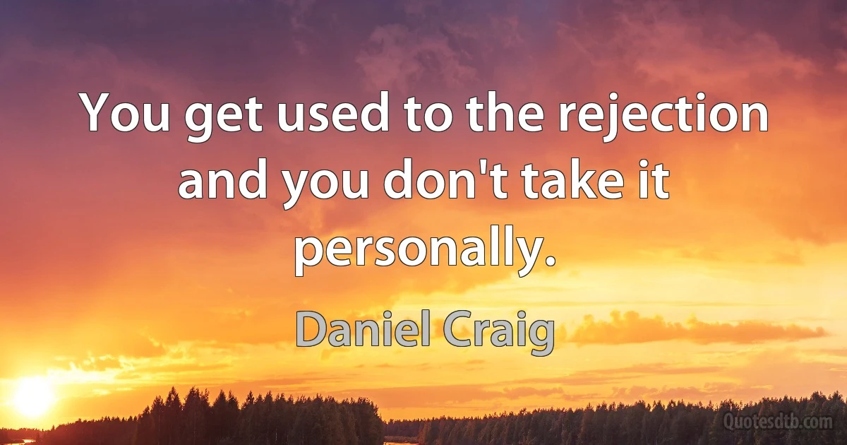 You get used to the rejection and you don't take it personally. (Daniel Craig)