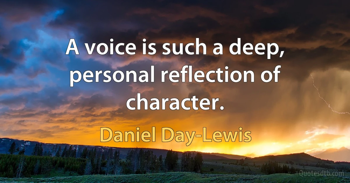 A voice is such a deep, personal reflection of character. (Daniel Day-Lewis)