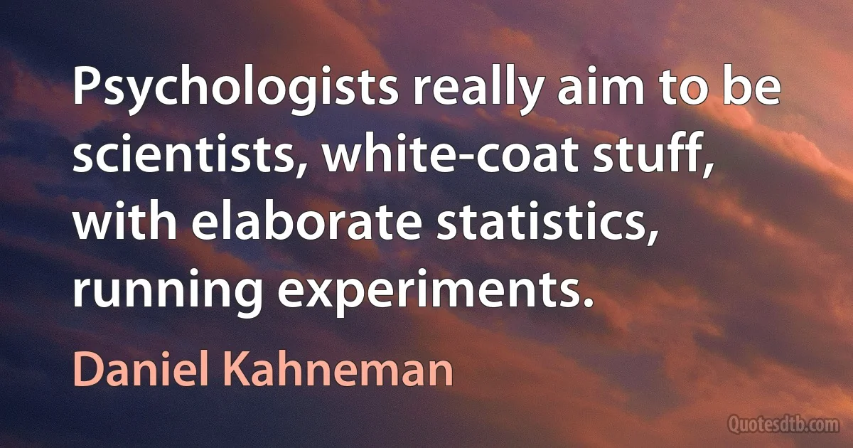 Psychologists really aim to be scientists, white-coat stuff, with elaborate statistics, running experiments. (Daniel Kahneman)