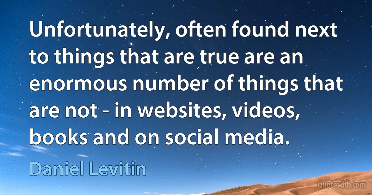 Unfortunately, often found next to things that are true are an enormous number of things that are not - in websites, videos, books and on social media. (Daniel Levitin)