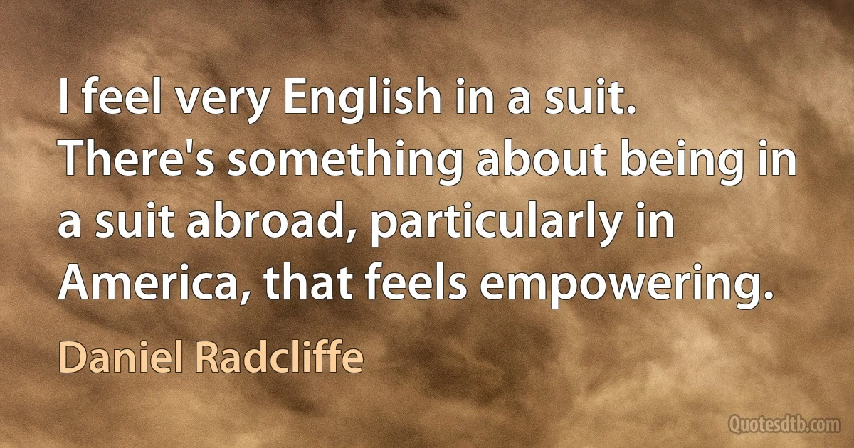 I feel very English in a suit. There's something about being in a suit abroad, particularly in America, that feels empowering. (Daniel Radcliffe)