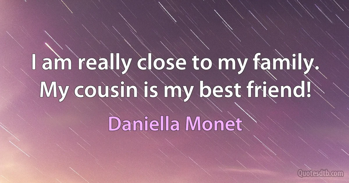 I am really close to my family. My cousin is my best friend! (Daniella Monet)