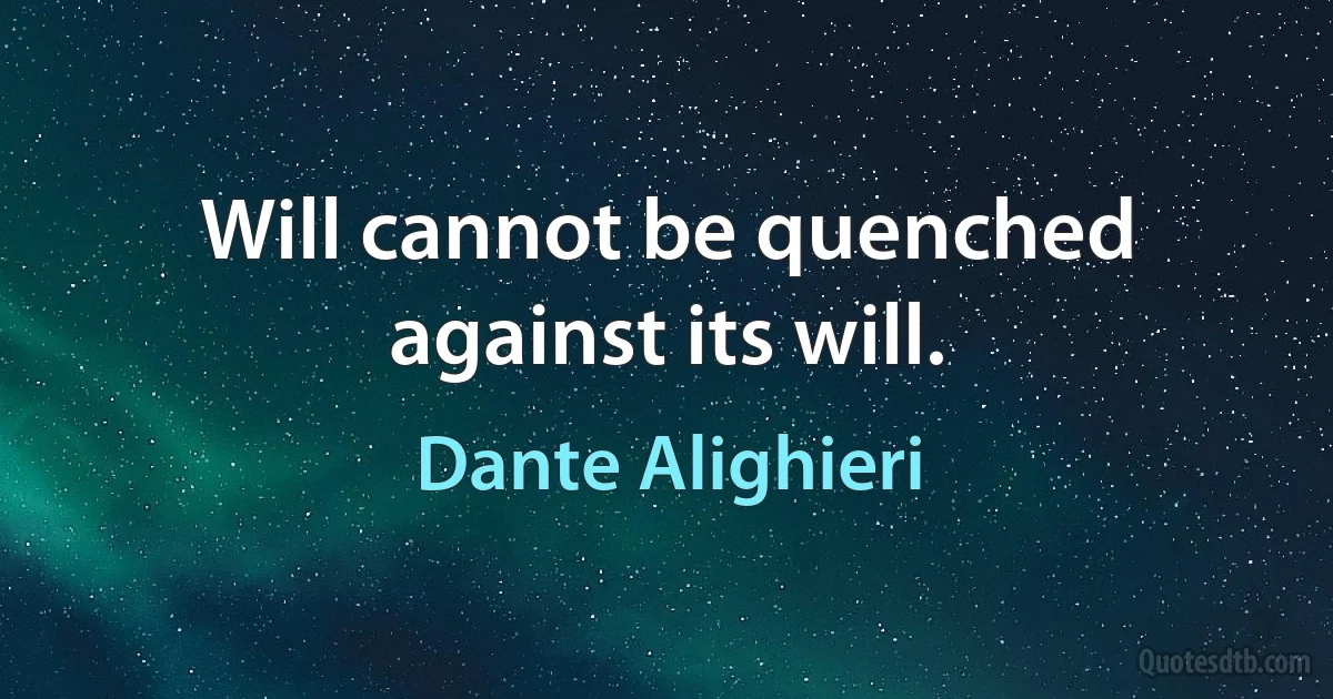 Will cannot be quenched against its will. (Dante Alighieri)