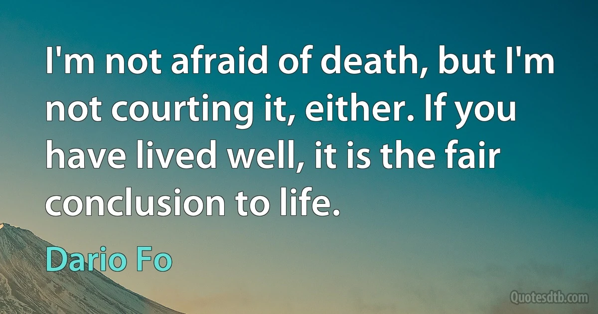 I'm not afraid of death, but I'm not courting it, either. If you have lived well, it is the fair conclusion to life. (Dario Fo)