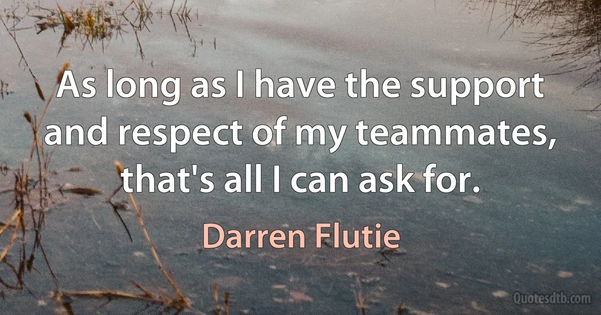 As long as I have the support and respect of my teammates, that's all I can ask for. (Darren Flutie)