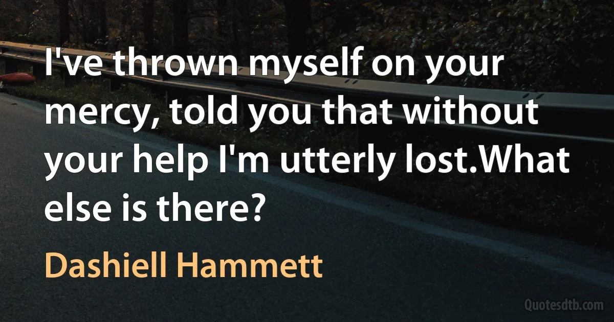 I've thrown myself on your mercy, told you that without your help I'm utterly lost.What else is there? (Dashiell Hammett)