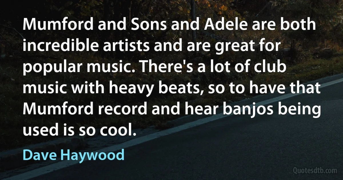 Mumford and Sons and Adele are both incredible artists and are great for popular music. There's a lot of club music with heavy beats, so to have that Mumford record and hear banjos being used is so cool. (Dave Haywood)