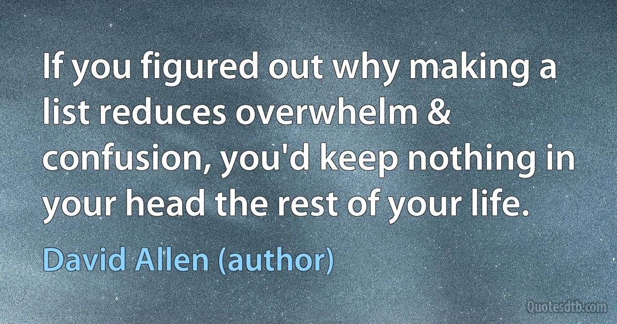 If you figured out why making a list reduces overwhelm & confusion, you'd keep nothing in your head the rest of your life. (David Allen (author))