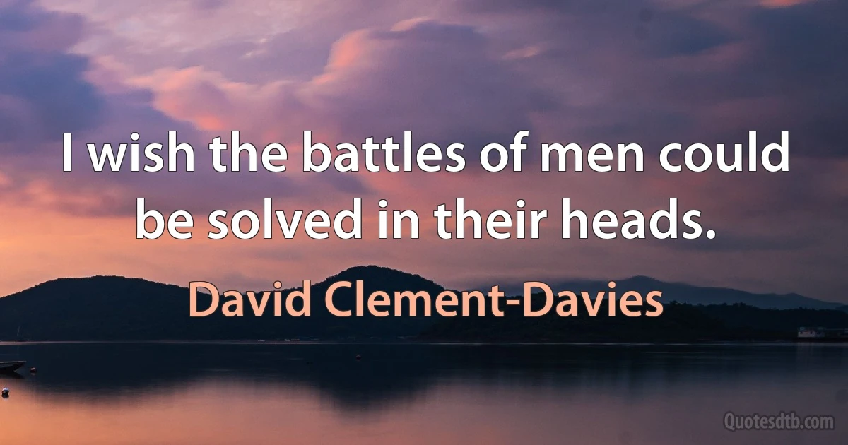 I wish the battles of men could be solved in their heads. (David Clement-Davies)