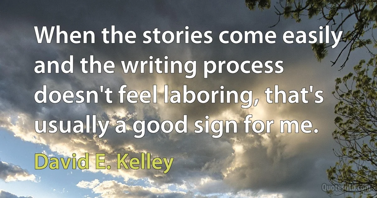 When the stories come easily and the writing process doesn't feel laboring, that's usually a good sign for me. (David E. Kelley)