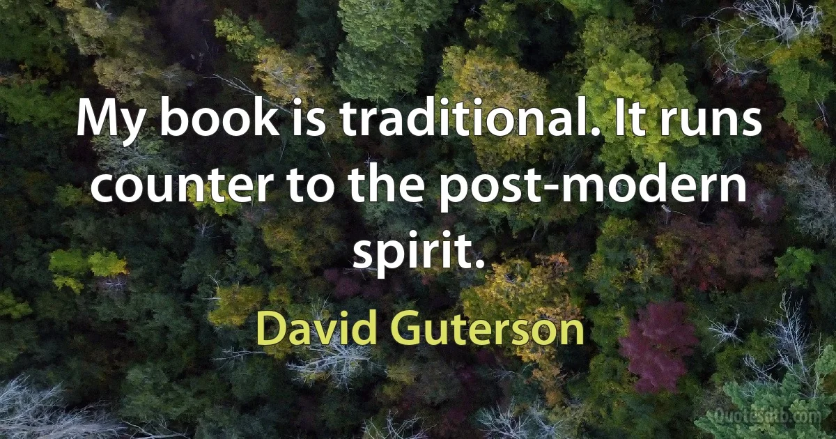 My book is traditional. It runs counter to the post-modern spirit. (David Guterson)