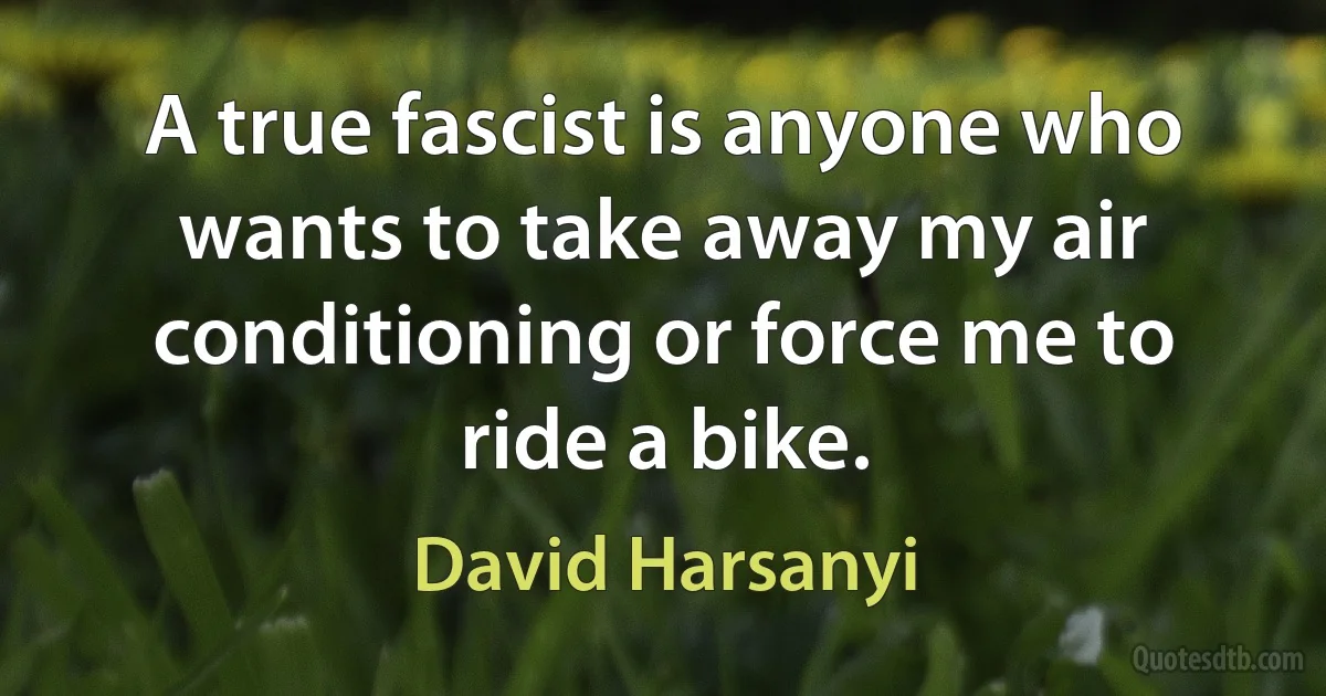 A true fascist is anyone who wants to take away my air conditioning or force me to ride a bike. (David Harsanyi)