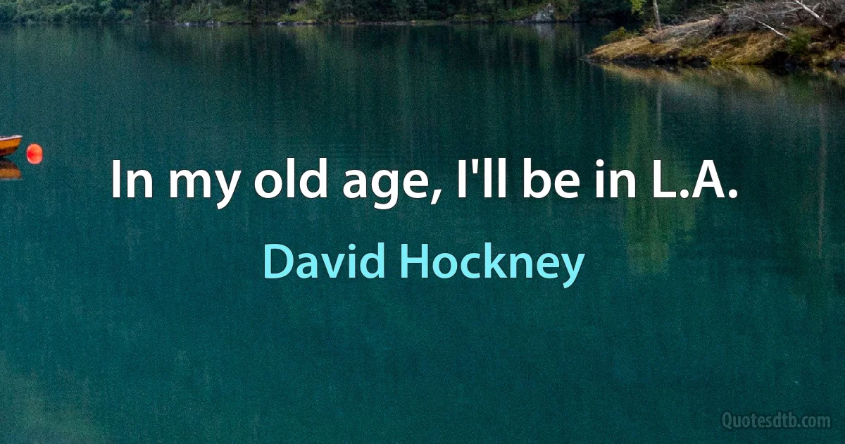 In my old age, I'll be in L.A. (David Hockney)