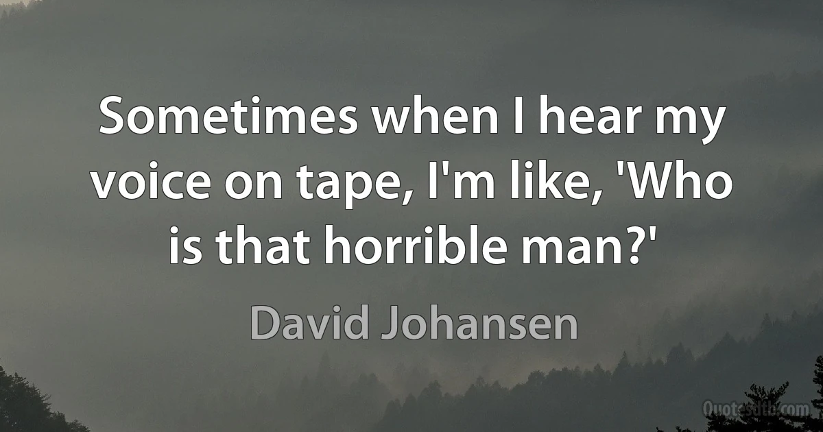 Sometimes when I hear my voice on tape, I'm like, 'Who is that horrible man?' (David Johansen)