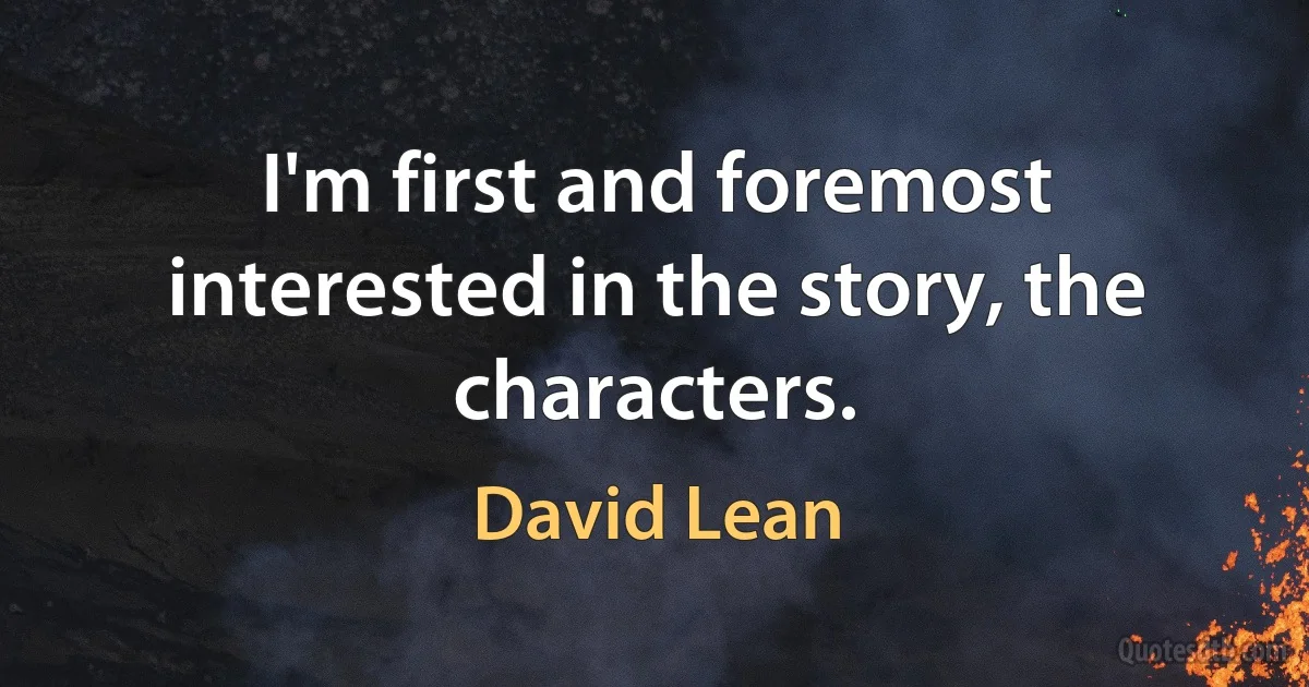 I'm first and foremost interested in the story, the characters. (David Lean)