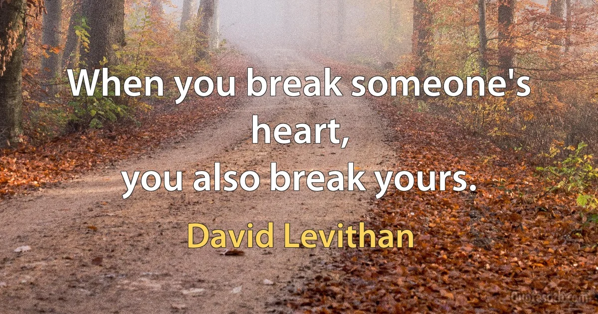 When you break someone's heart,
you also break yours. (David Levithan)