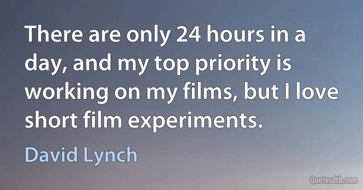 There are only 24 hours in a day, and my top priority is working on my films, but I love short film experiments. (David Lynch)