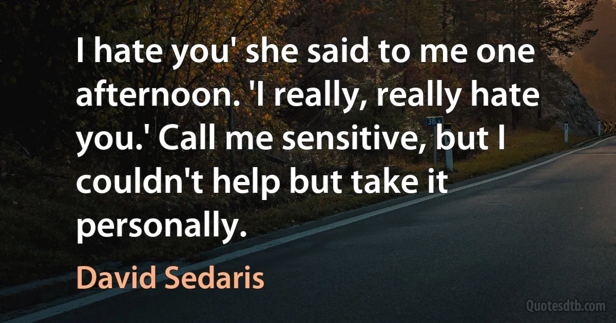 I hate you' she said to me one afternoon. 'I really, really hate you.' Call me sensitive, but I couldn't help but take it personally. (David Sedaris)