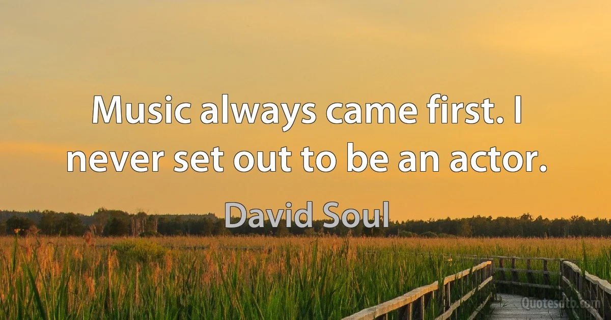 Music always came first. I never set out to be an actor. (David Soul)