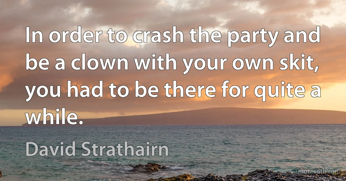 In order to crash the party and be a clown with your own skit, you had to be there for quite a while. (David Strathairn)