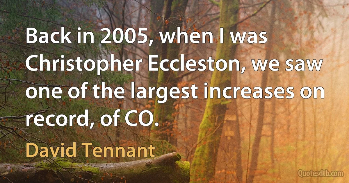 Back in 2005, when I was Christopher Eccleston, we saw one of the largest increases on record, of CO. (David Tennant)