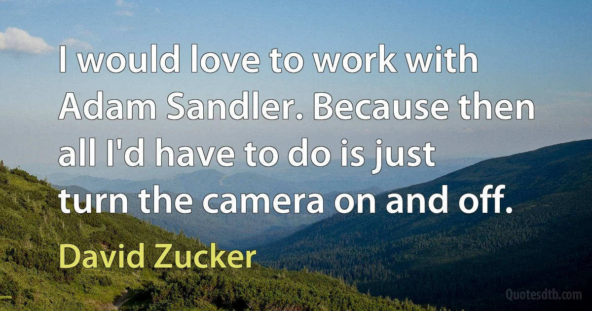 I would love to work with Adam Sandler. Because then all I'd have to do is just turn the camera on and off. (David Zucker)