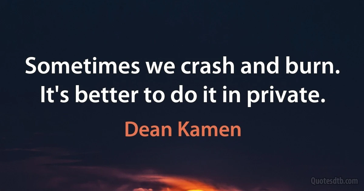 Sometimes we crash and burn. It's better to do it in private. (Dean Kamen)