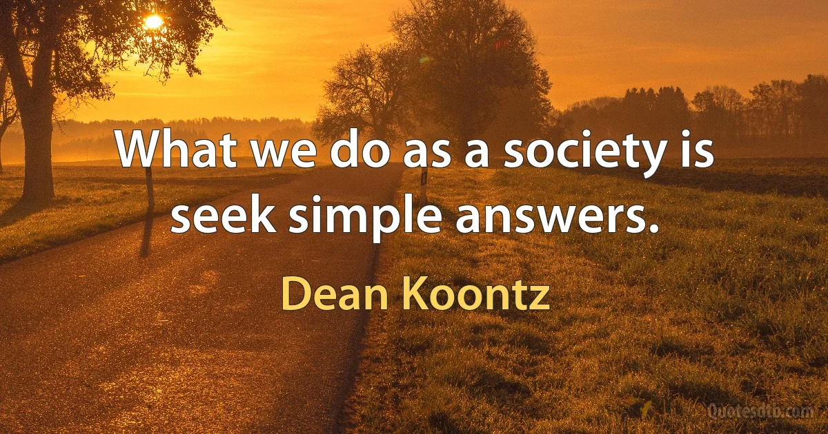 What we do as a society is seek simple answers. (Dean Koontz)