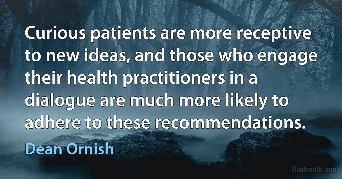 Curious patients are more receptive to new ideas, and those who engage their health practitioners in a dialogue are much more likely to adhere to these recommendations. (Dean Ornish)