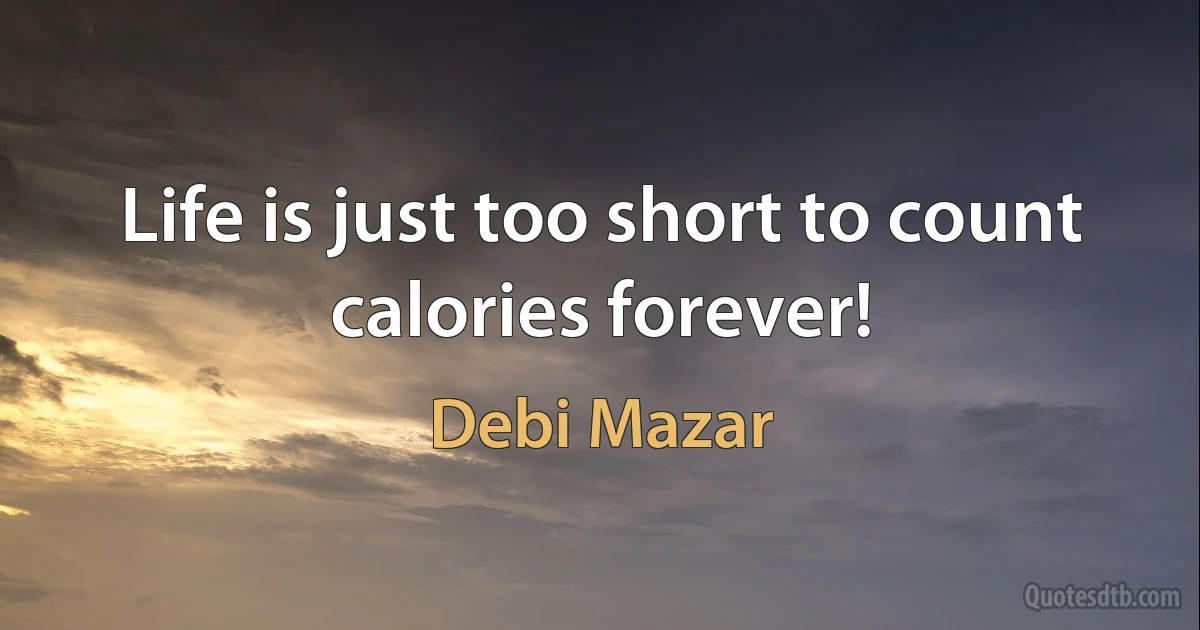 Life is just too short to count calories forever! (Debi Mazar)