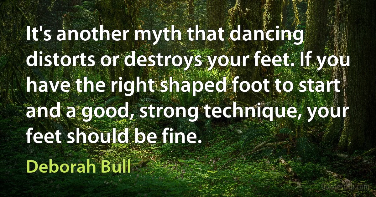 It's another myth that dancing distorts or destroys your feet. If you have the right shaped foot to start and a good, strong technique, your feet should be fine. (Deborah Bull)