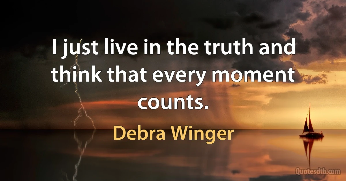 I just live in the truth and think that every moment counts. (Debra Winger)