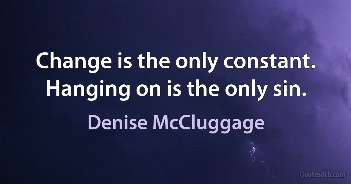 Change is the only constant. Hanging on is the only sin. (Denise McCluggage)