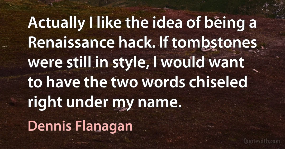 Actually I like the idea of being a Renaissance hack. If tombstones were still in style, I would want to have the two words chiseled right under my name. (Dennis Flanagan)