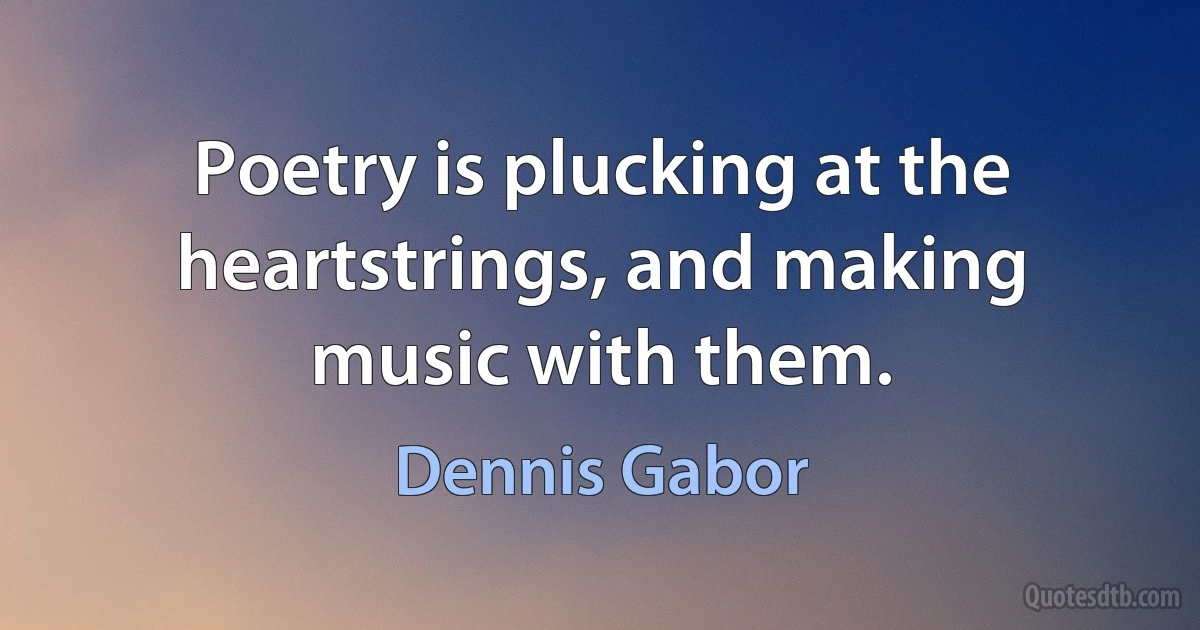 Poetry is plucking at the heartstrings, and making music with them. (Dennis Gabor)