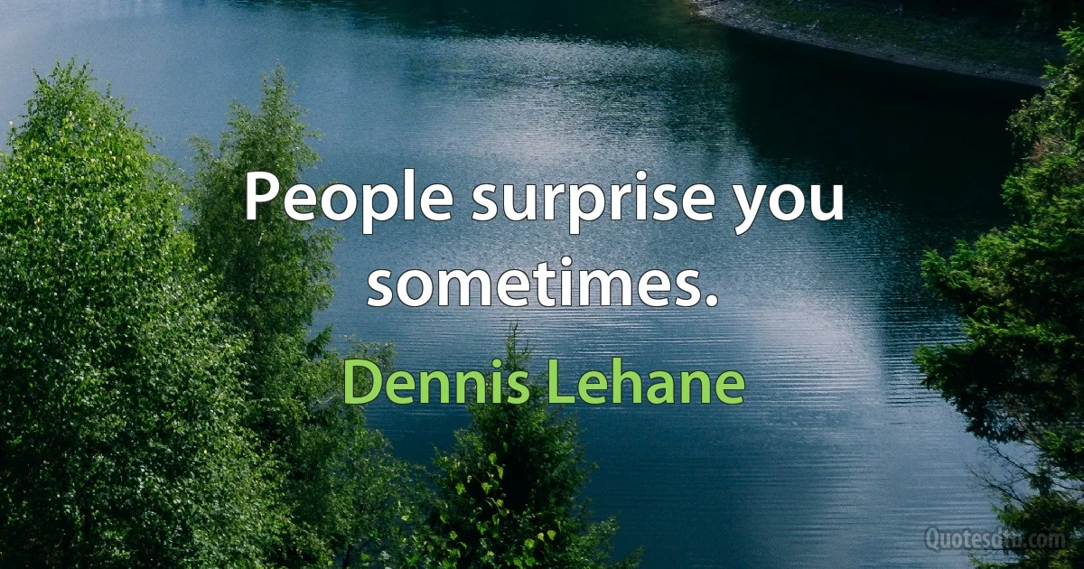 People surprise you sometimes. (Dennis Lehane)