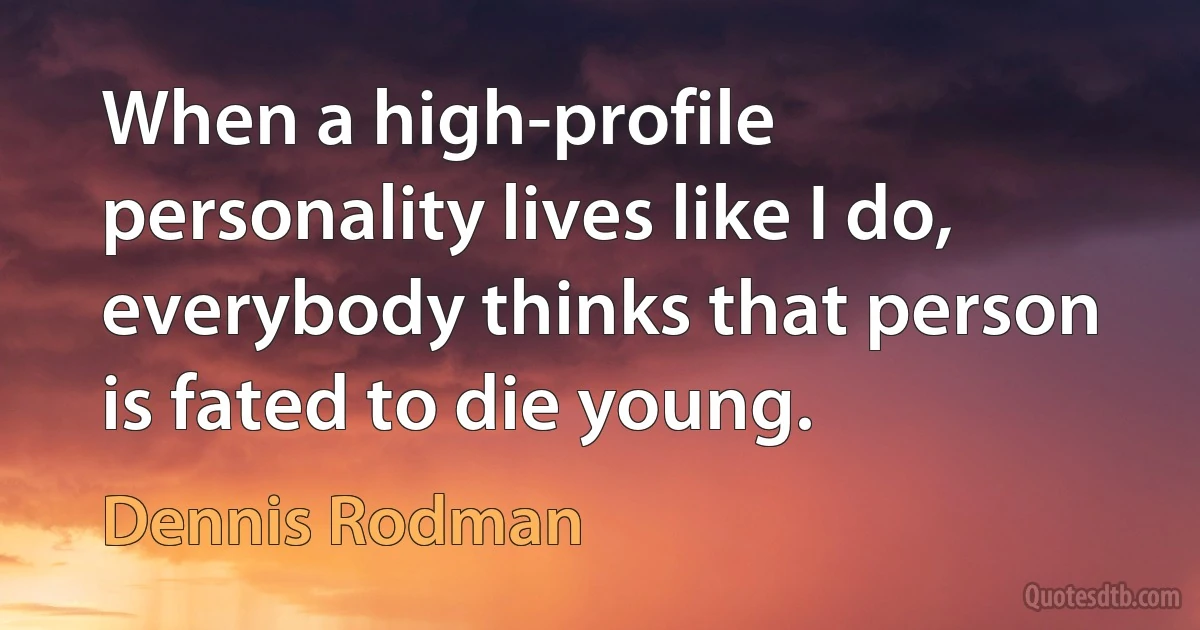 When a high-profile personality lives like I do, everybody thinks that person is fated to die young. (Dennis Rodman)