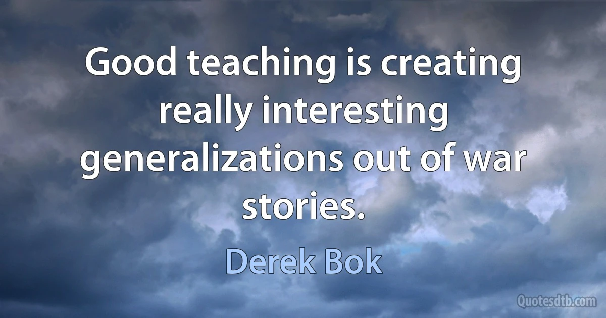 Good teaching is creating really interesting generalizations out of war stories. (Derek Bok)