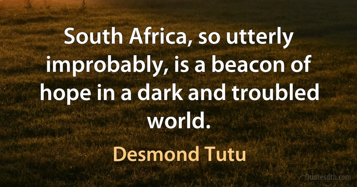 South Africa, so utterly improbably, is a beacon of hope in a dark and troubled world. (Desmond Tutu)