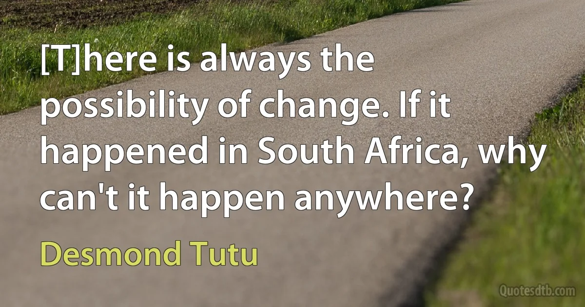 [T]here is always the possibility of change. If it happened in South Africa, why can't it happen anywhere? (Desmond Tutu)