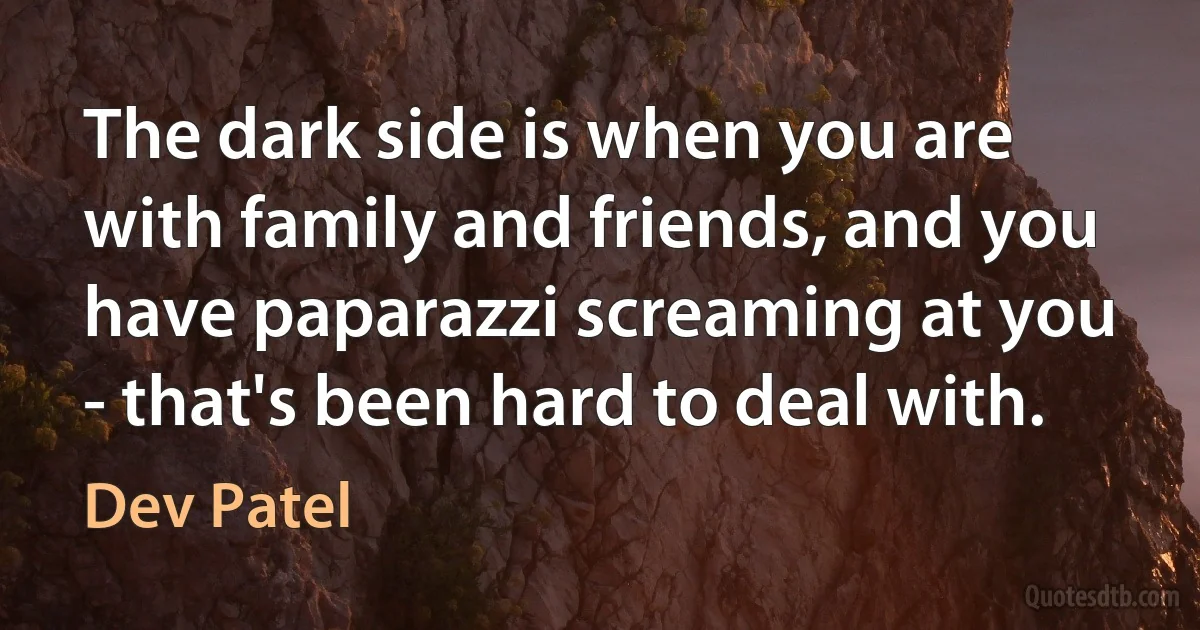 The dark side is when you are with family and friends, and you have paparazzi screaming at you - that's been hard to deal with. (Dev Patel)