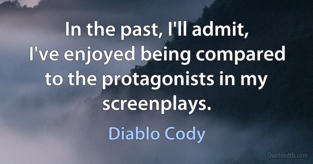 In the past, I'll admit, I've enjoyed being compared to the protagonists in my screenplays. (Diablo Cody)