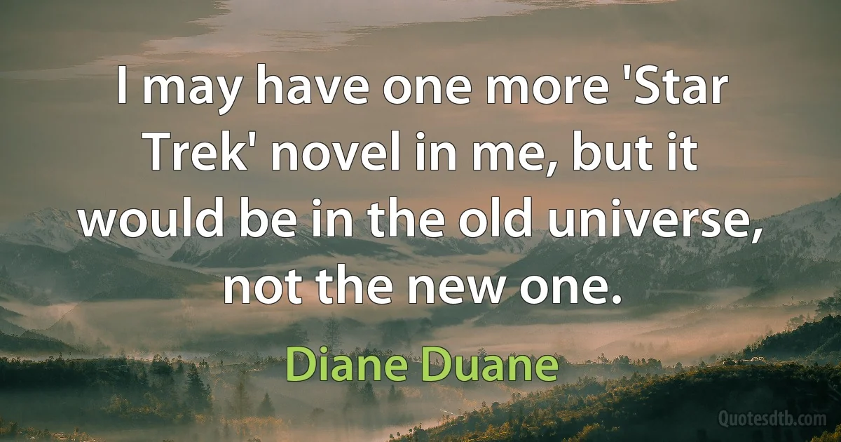 I may have one more 'Star Trek' novel in me, but it would be in the old universe, not the new one. (Diane Duane)